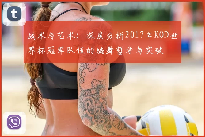 战术与艺术：深度分析2017年KOD世界杯冠军队伍的编舞哲学与突破