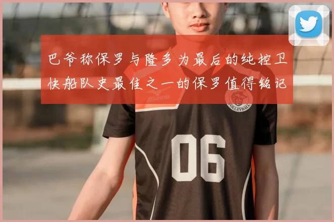 巴爷称保罗与隆多为最后的纯控卫快船队史最佳之一的保罗值得铭记