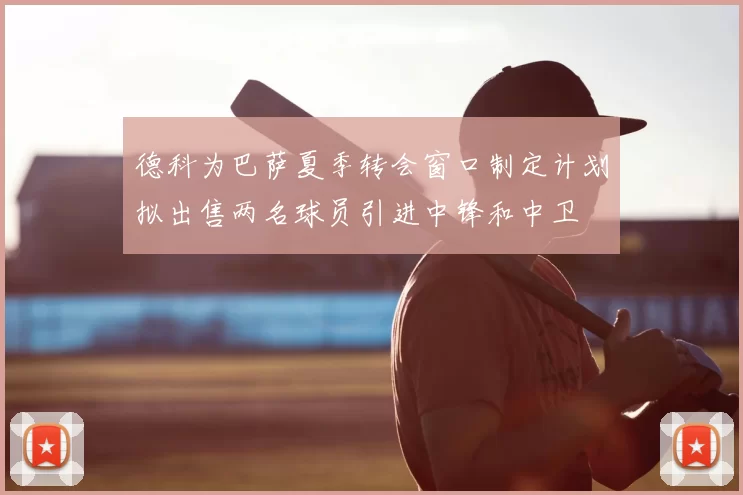 德科为巴萨夏季转会窗口制定计划拟出售两名球员引进中锋和中卫