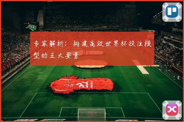 专家解析：构建高效世界杯投注模型的五大要素