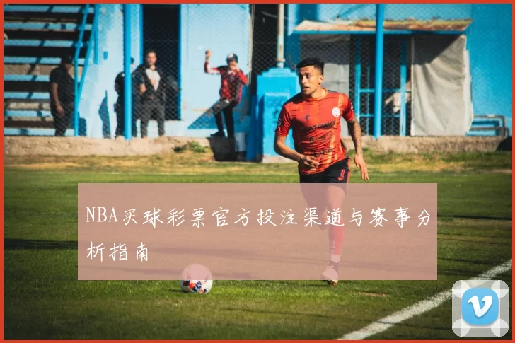 NBA买球彩票官方投注渠道与赛事分析指南
