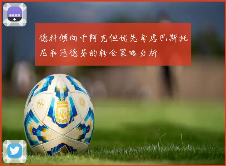 德科倾向于阿克但优先考虑巴斯托尼和范德芬的转会策略分析