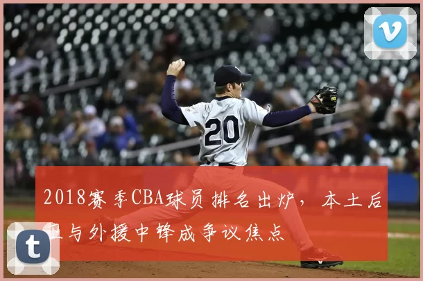 2018赛季CBA球员排名出炉，本土后卫与外援中锋成争议焦点