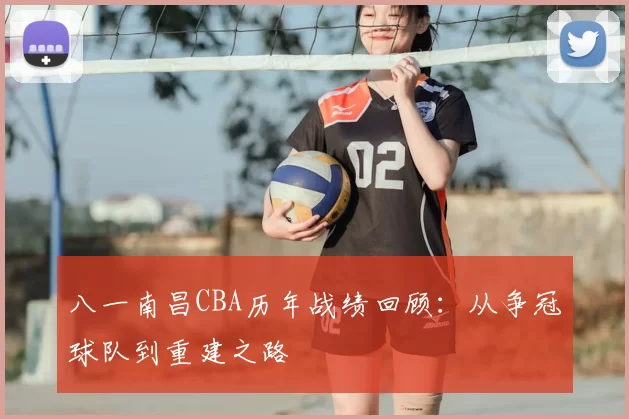 八一南昌CBA历年战绩回顾:从争冠球队到重建之路