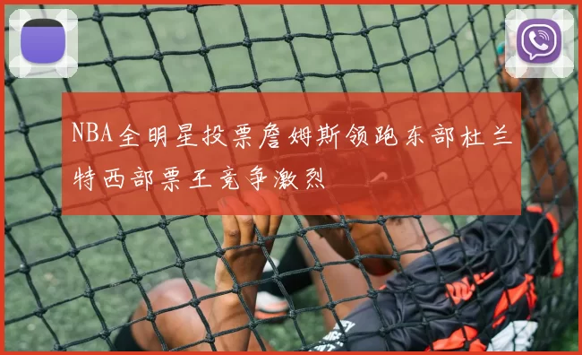 NBA全明星投票詹姆斯领跑东部杜兰特西部票王竞争激烈