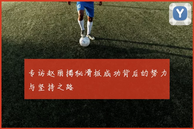 专访赵丽揭秘滑板成功背后的努力与坚持之路