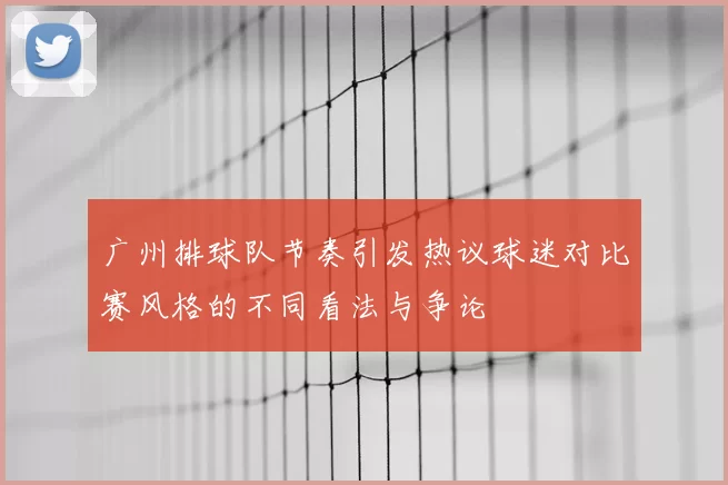 广州排球队节奏引发热议球迷对比赛风格的不同看法与争论