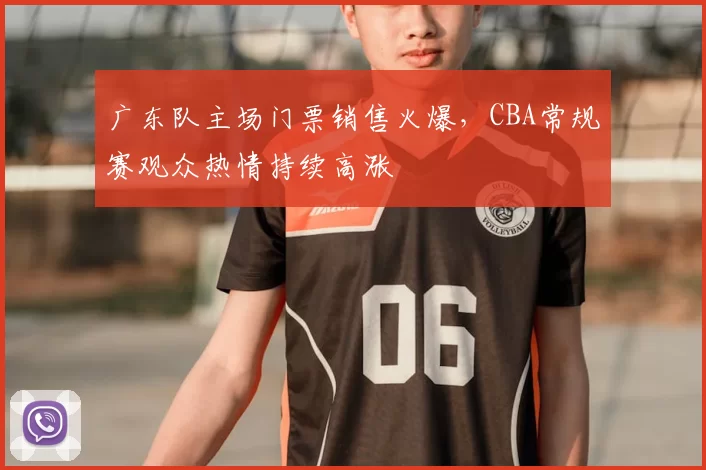 广东队主场门票销售火爆,CBA常规赛观众热情持续高涨
