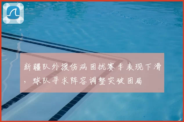 新疆队外援伤病困扰赛季表现下滑，球队寻求阵容调整突破困局