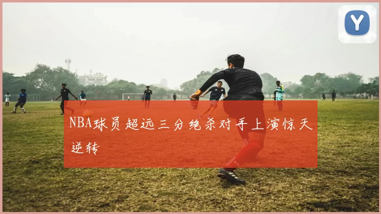 NBA球员超远三分绝杀对手上演惊天逆转