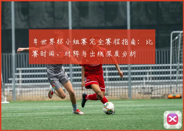 年世界杯小组赛完全赛程指南：比赛时间、对阵与出线深度分析