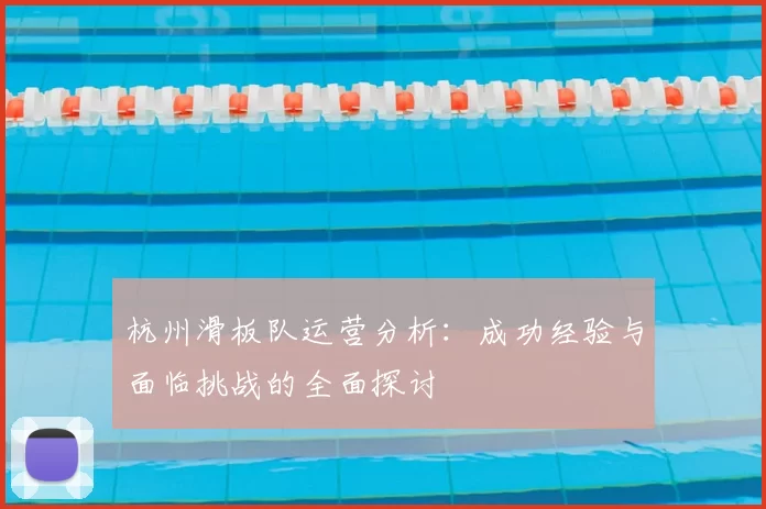杭州滑板队运营分析:成功经验与面临挑战的全面探讨