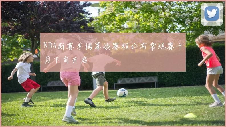 NBA新赛季揭幕战赛程公布常规赛十月下旬开启
