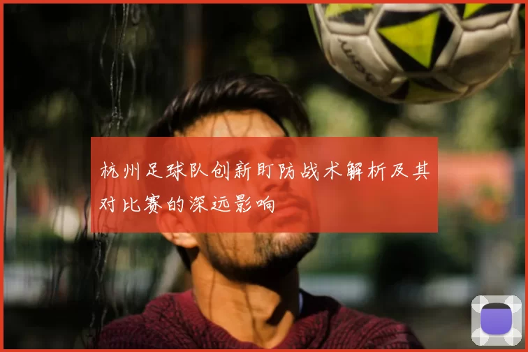杭州足球队创新盯防战术解析及其对比赛的深远影响