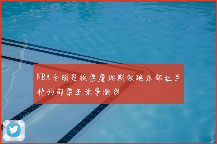 NBA全明星投票詹姆斯领跑东部杜兰特西部票王竞争激烈