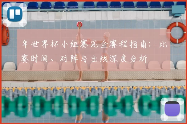 年世界杯小组赛完全赛程指南:比赛时间、对阵与出线深度分析