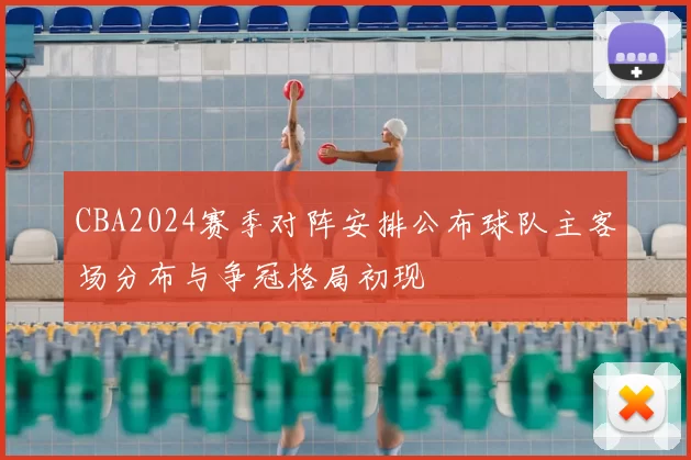CBA2024赛季对阵安排公布球队主客场分布与争冠格局初现