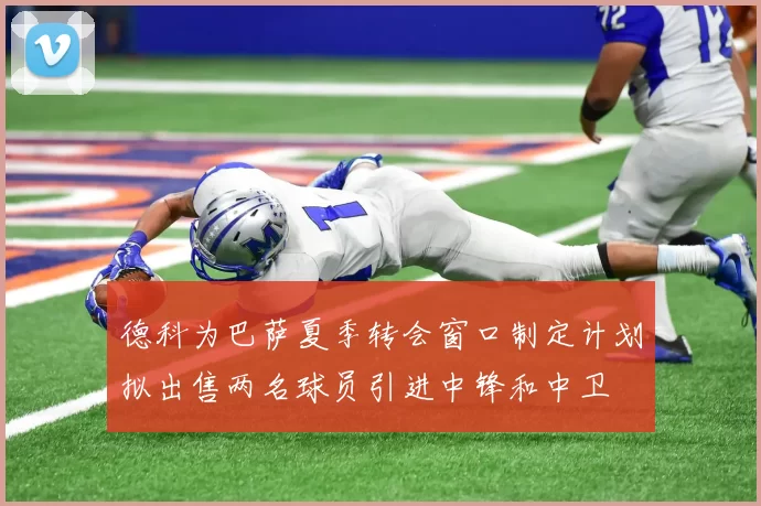 德科为巴萨夏季转会窗口制定计划拟出售两名球员引进中锋和中卫