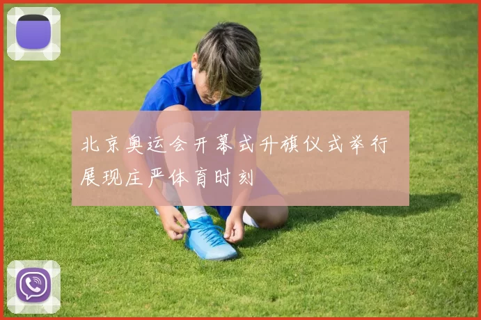 北京奥运会开幕式升旗仪式举行 展现庄严体育时刻