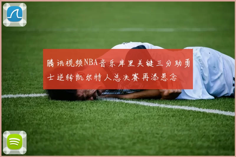 腾讯视频NBA音乐库里关键三分助勇士逆转凯尔特人总决赛再添悬念
