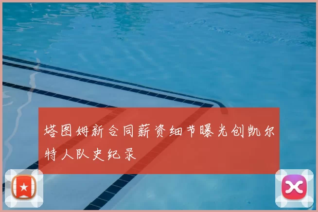 塔图姆新合同薪资细节曝光创凯尔特人队史纪录