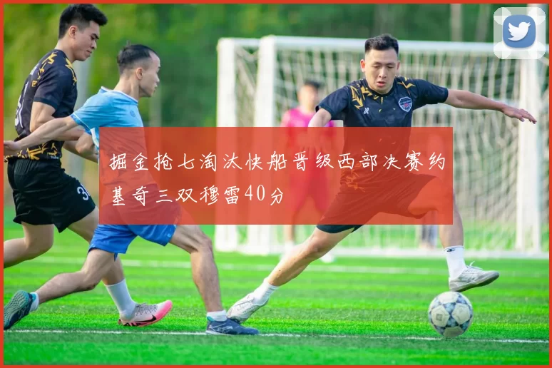 掘金抢七淘汰快船晋级西部决赛约基奇三双穆雷40分
