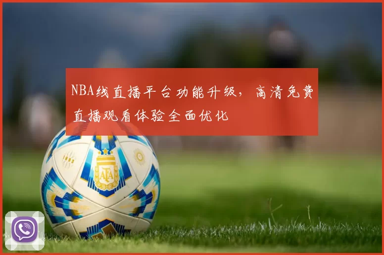 NBA线直播平台功能升级，高清免费直播观看体验全面优化