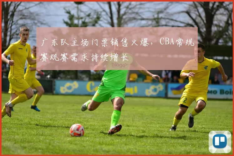 广东队主场门票销售火爆,CBA常规赛观赛需求持续增长