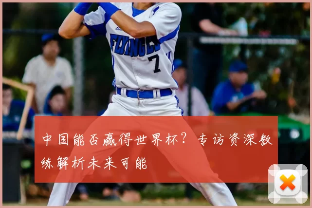 中国能否赢得世界杯？专访资深教练解析未来可能