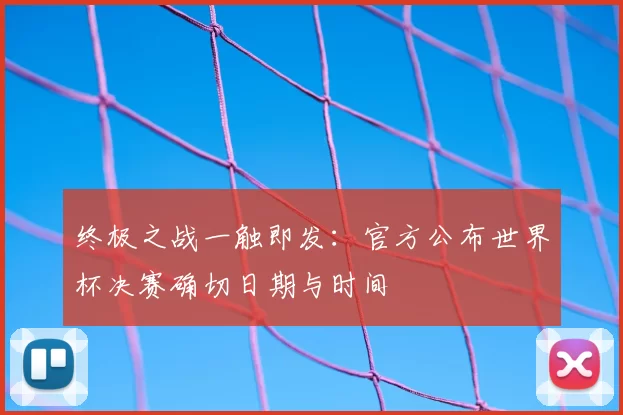终极之战一触即发:官方公布世界杯决赛确切日期与时间
