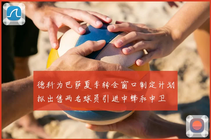 德科为巴萨夏季转会窗口制定计划拟出售两名球员引进中锋和中卫