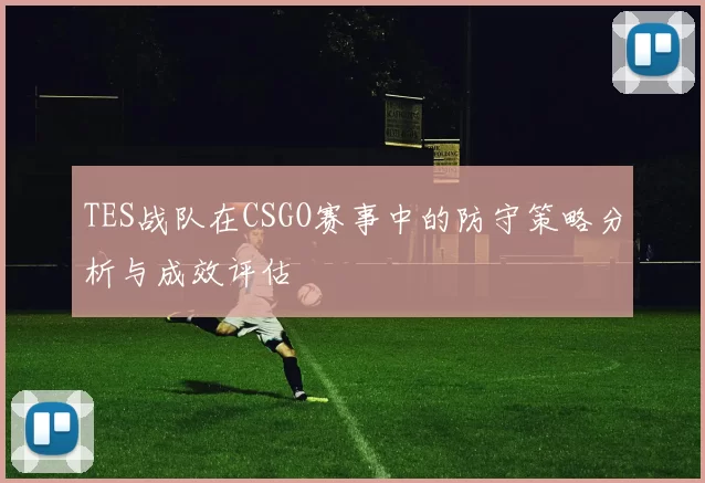 TES战队在CSGO赛事中的防守策略分析与成效评估