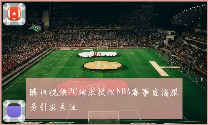 腾讯视频PC端未提供NBA赛事直播服务引发关注