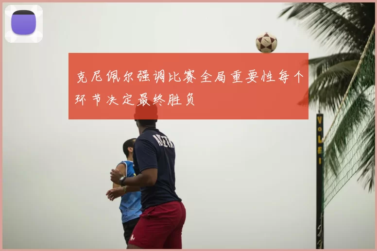 克尼佩尔强调比赛全局重要性每个环节决定最终胜负