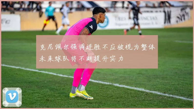 克尼佩尔强调连胜不应被视为整体未来球队将不断提升实力