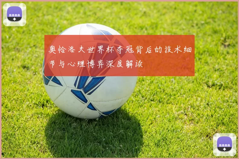 奥恰洛夫世界杯夺冠背后的技术细节与心理博弈深度解读