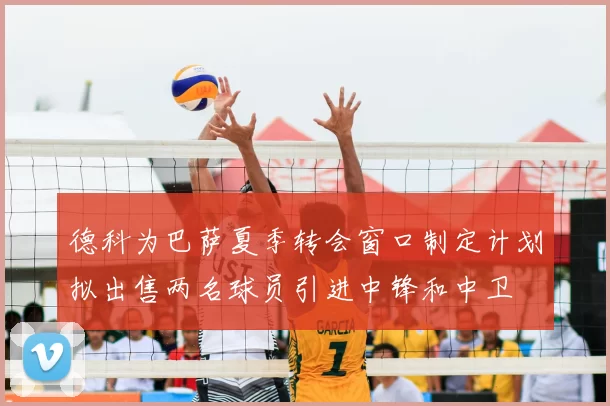 德科为巴萨夏季转会窗口制定计划拟出售两名球员引进中锋和中卫