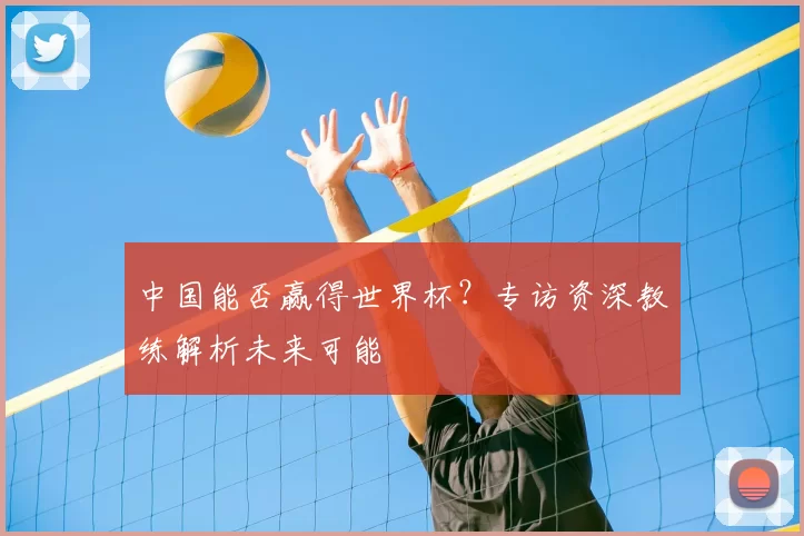 中国能否赢得世界杯？专访资深教练解析未来可能