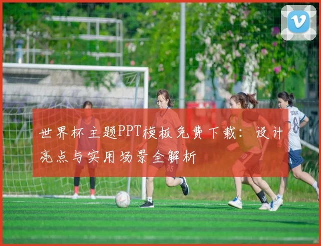 世界杯主题PPT模板免费下载：设计亮点与实用场景全解析