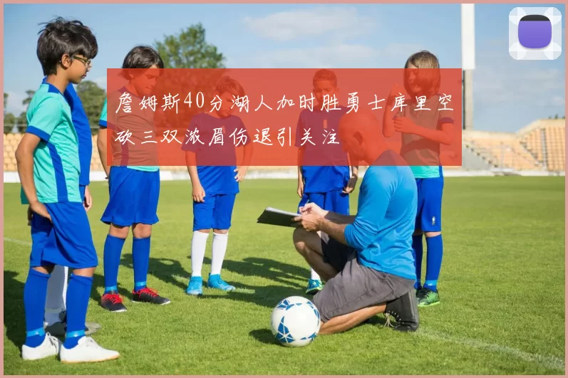詹姆斯40分湖人加时胜勇士库里空砍三双浓眉伤退引关注