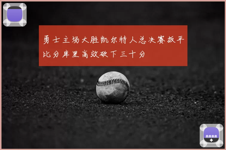 勇士主场大胜凯尔特人总决赛扳平比分库里高效砍下三十分