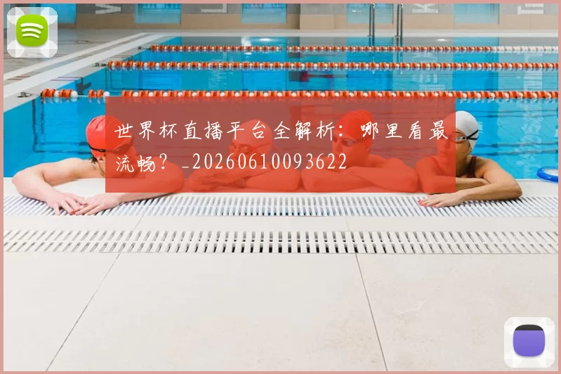 世界杯直播平台全解析：哪里看最流畅？_20260610093622