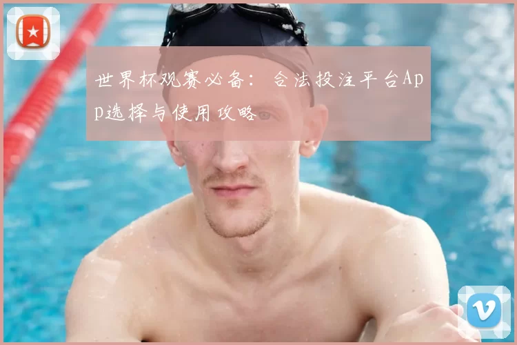 世界杯观赛必备:合法投注平台App选择与使用攻略