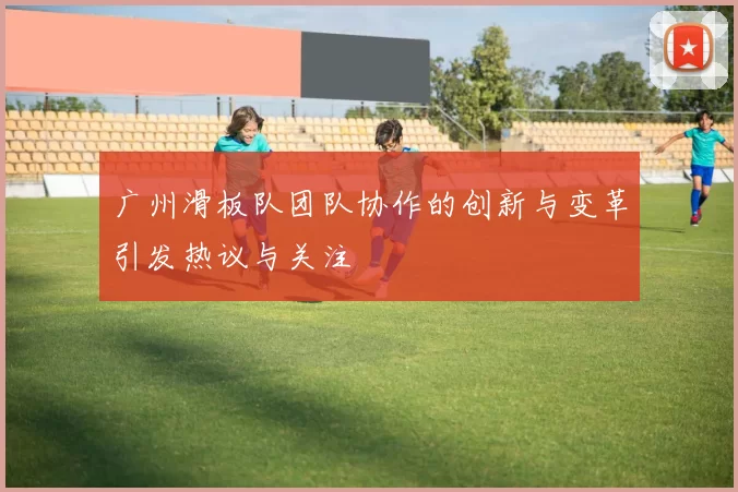 广州滑板队团队协作的创新与变革引发热议与关注