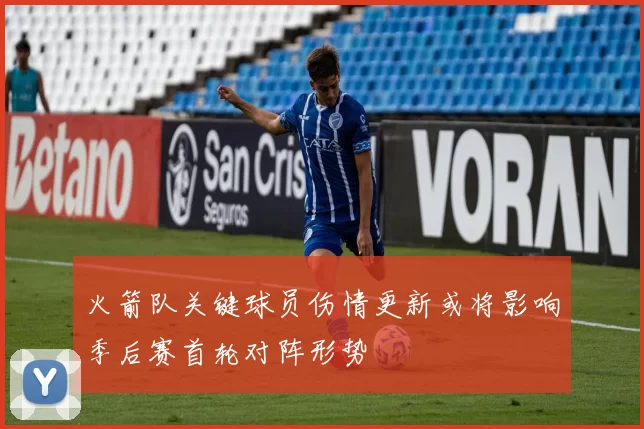 火箭队关键球员伤情更新或将影响季后赛首轮对阵形势