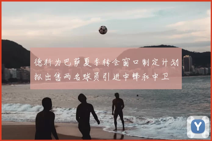 德科为巴萨夏季转会窗口制定计划拟出售两名球员引进中锋和中卫
