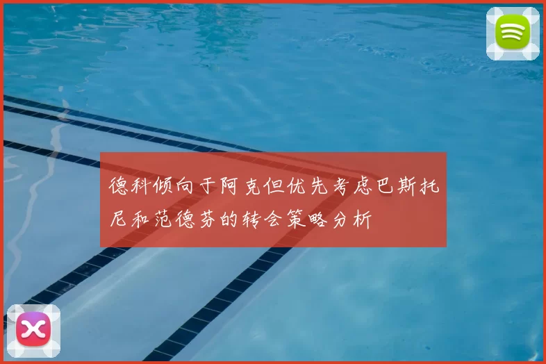 德科倾向于阿克但优先考虑巴斯托尼和范德芬的转会策略分析