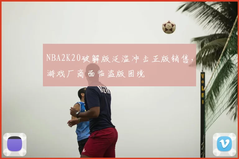 NBA2K20破解版泛滥冲击正版销售，游戏厂商面临盗版困境