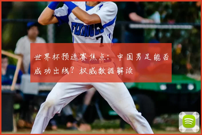 世界杯预选赛焦点:中国男足能否成功出线?权威数据解读