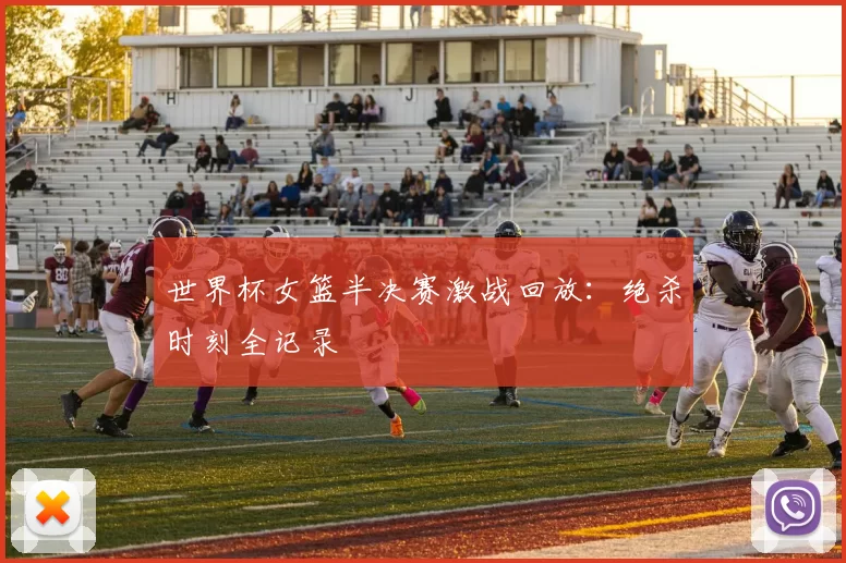 世界杯女篮半决赛激战回放：绝杀时刻全记录